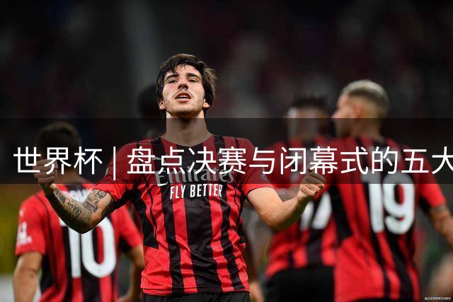 世界杯 | 盘点决赛与闭幕式的五大亮点