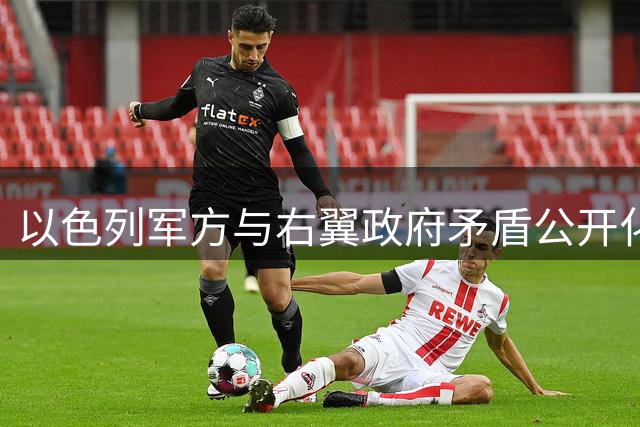 以色列军方与右翼政府矛盾公开化 高级将领撤职风波引爆政治危机