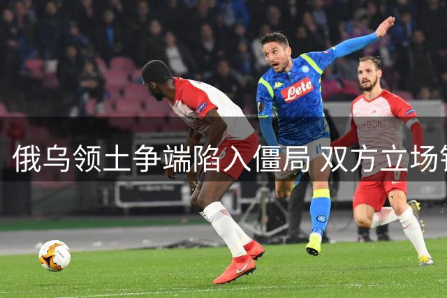 俄乌领土争端陷入僵局 双方立场针锋相对