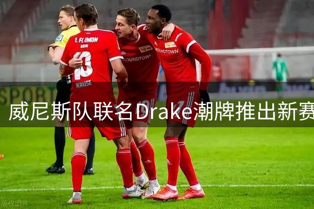 威尼斯队联名Drake潮牌推出新赛季客场球衣