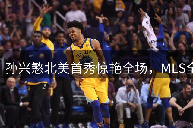 孙兴慜北美首秀惊艳全场，MLS全明星赛"亚洲之光"闪耀