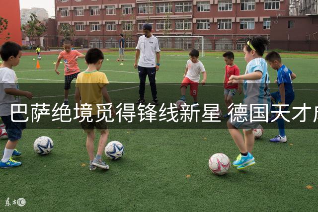 巴萨绝境觅得锋线新星 德国天才成意外之喜