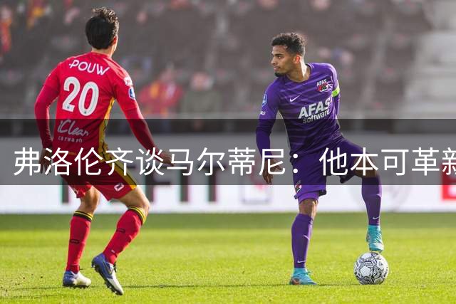 弗洛伦齐谈马尔蒂尼：他本可革新意大利足球，足协该全力信任他