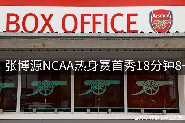 张博源NCAA热身赛首秀18分钟8+1+1 正负值+24率队狂赢49分