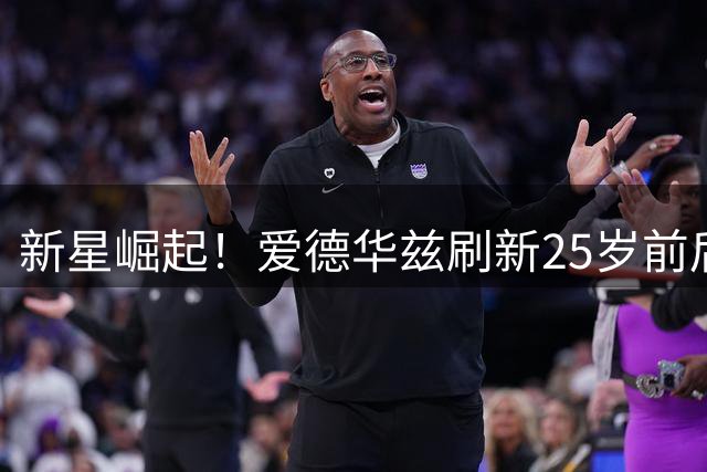 新星崛起！爱德华兹刷新25岁前后卫季后赛得分纪录