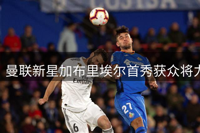 曼联新星加布里埃尔首秀获众将力挺 青训瑰宝未来可期
