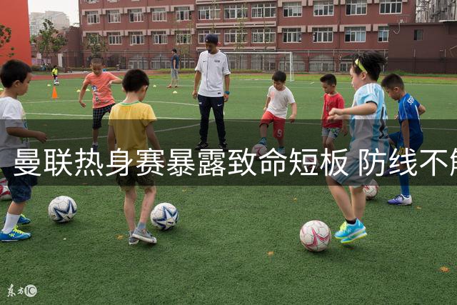 曼联热身赛暴露致命短板 防线不解决恐难争冠