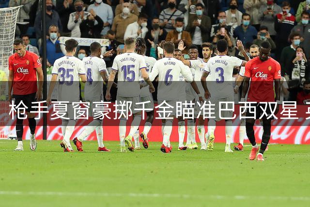 枪手夏窗豪掷千金瞄准巴西双星 英超争冠格局或将重塑