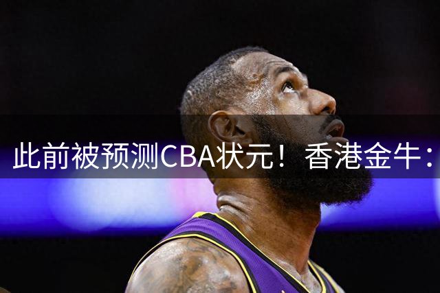 此前被预测CBA状元！香港金牛：欢迎国家新生代后卫石奎加盟球队