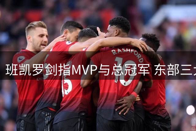 班凯罗剑指MVP与总冠军 东部三大劲敌成魔术最大考验