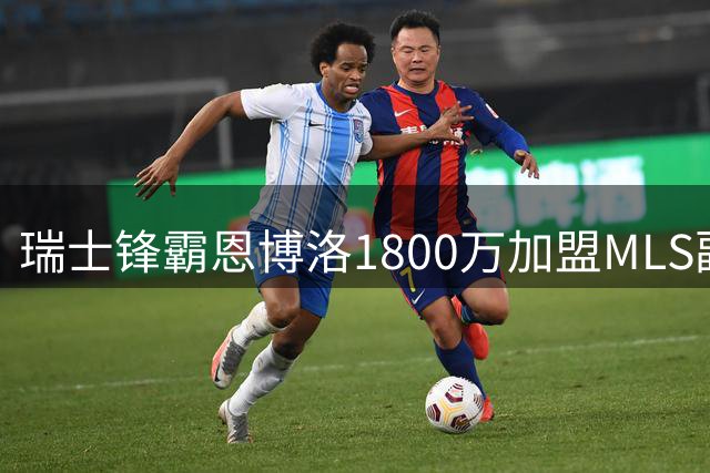 瑞士锋霸恩博洛1800万加盟MLS副班长 能否带队触底反弹？