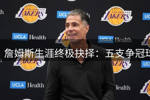 詹姆斯生涯终极抉择：五支争冠球队优劣势全解析，薪资已非关键因素