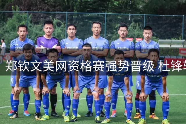 郑钦文美网资格赛强势晋级 杜锋转任广东男篮总教练