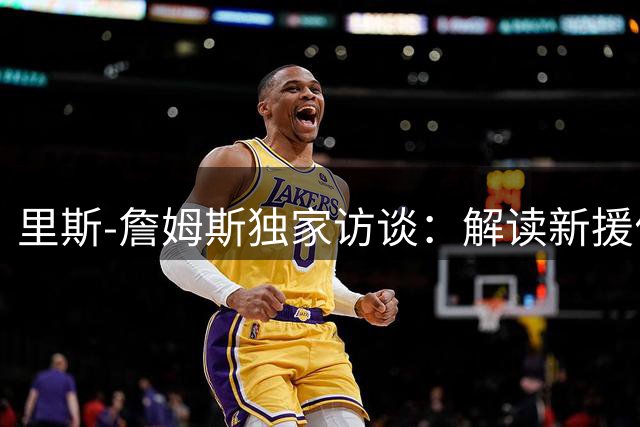 里斯-詹姆斯独家访谈：解读新援价值与个人生活趣事