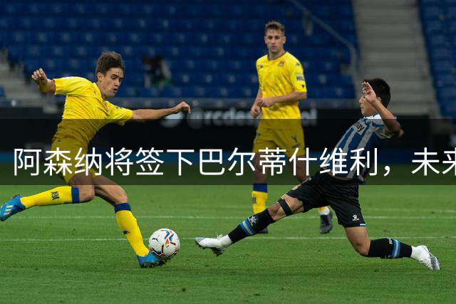 阿森纳将签下巴尔蒂什维利，未来之星预定2027年加盟