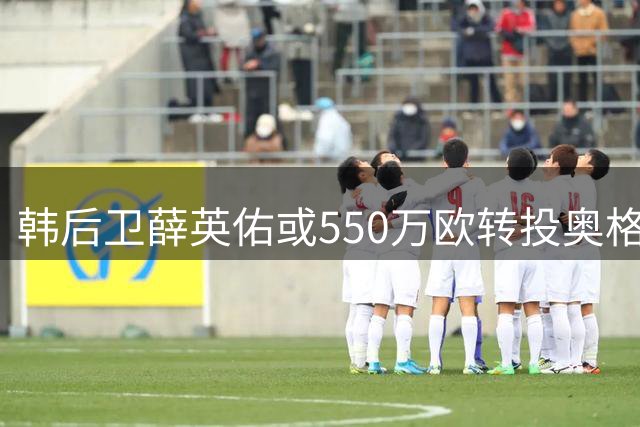 韩后卫薛英佑或550万欧转投奥格斯堡 红星锁定日本替代者