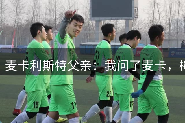 麦卡利斯特父亲：我问了麦卡，梅西的赛前动员只谈了比赛内容