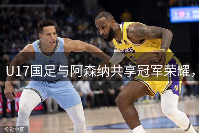U17国足与阿森纳共享冠军荣耀，赵松源荣膺赛事MVP